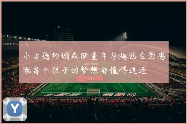 小古德约翰森晒童年与梅西合影感慨每个孩子的梦想都值得追逐