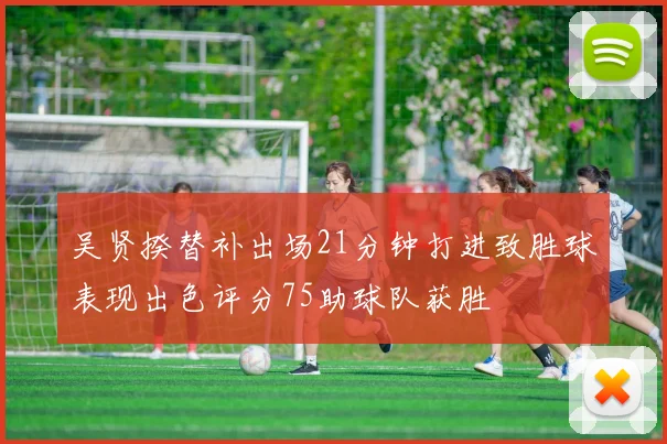 吴贤揆替补出场21分钟打进致胜球表现出色评分75助球队获胜