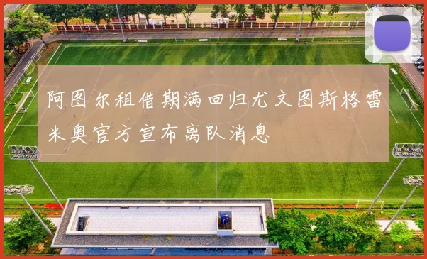 阿图尔租借期满回归尤文图斯格雷米奥官方宣布离队消息