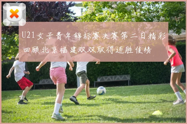 U21女子青年锦标赛决赛第二日精彩回顾北京福建双双取得连胜佳绩