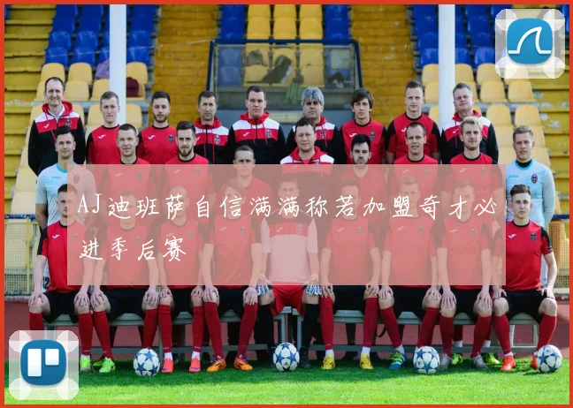 AJ迪班萨自信满满称若加盟奇才必进季后赛