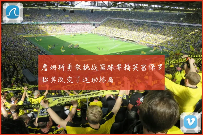 詹姆斯勇敢挑战篮球界精英富保罗称其改变了运动格局