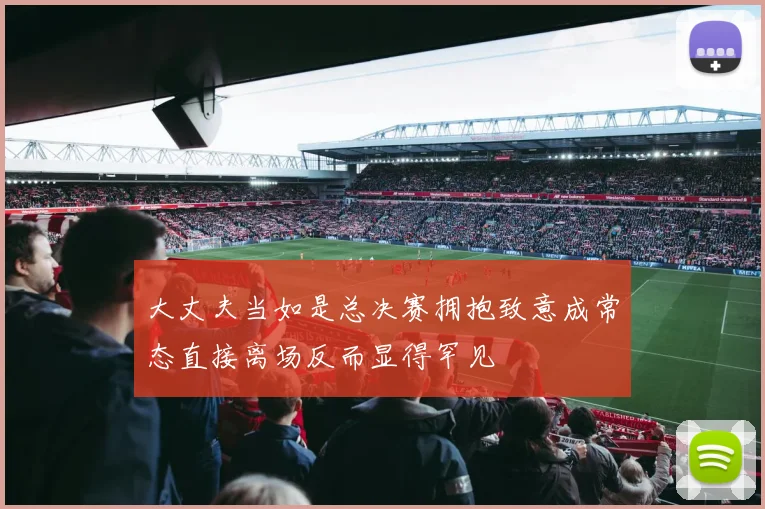 大丈夫当如是总决赛拥抱致意成常态直接离场反而显得罕见
