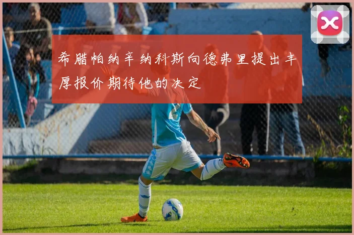 希腊帕纳辛纳科斯向德弗里提出丰厚报价期待他的决定