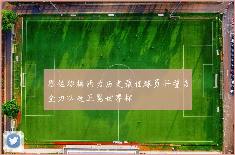 恩佐称梅西为历史最佳球员并誓言全力以赴卫冕世界杯