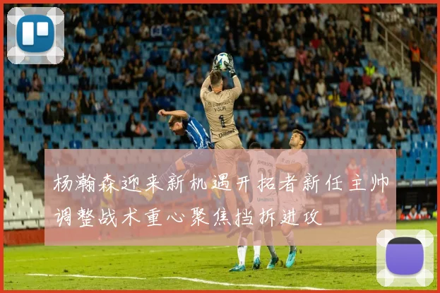 杨瀚森迎来新机遇开拓者新任主帅调整战术重心聚焦挡拆进攻