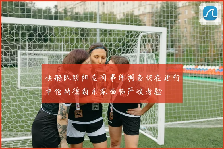 快船队阴阳合同事件调查仍在进行中伦纳德前东家面临严峻考验