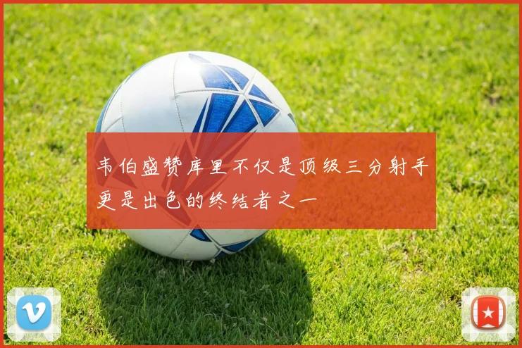 韦伯盛赞库里不仅是顶级三分射手更是出色的终结者之一