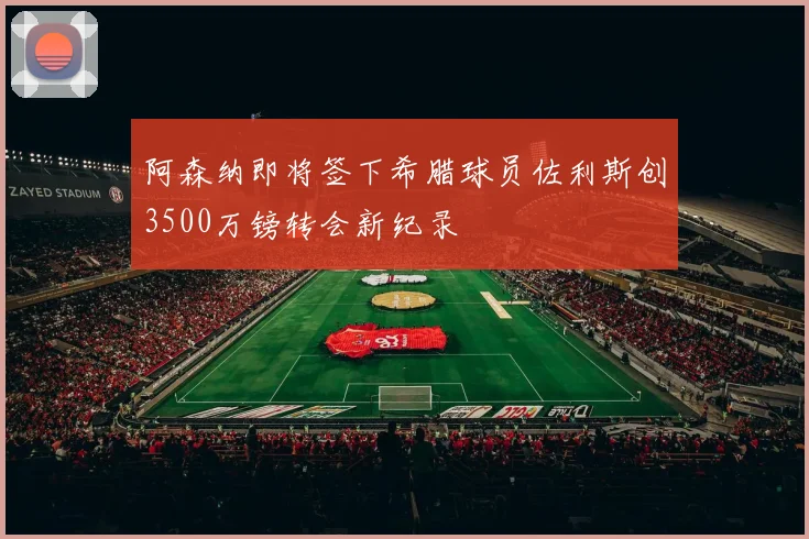 阿森纳即将签下希腊球员佐利斯创3500万镑转会新纪录