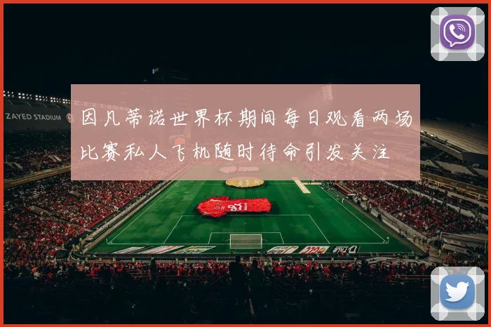 因凡蒂诺世界杯期间每日观看两场比赛私人飞机随时待命引发关注