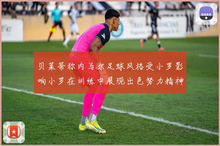 贝莱蒂称内马尔足球风格受小罗影响小罗在训练中展现出色努力精神