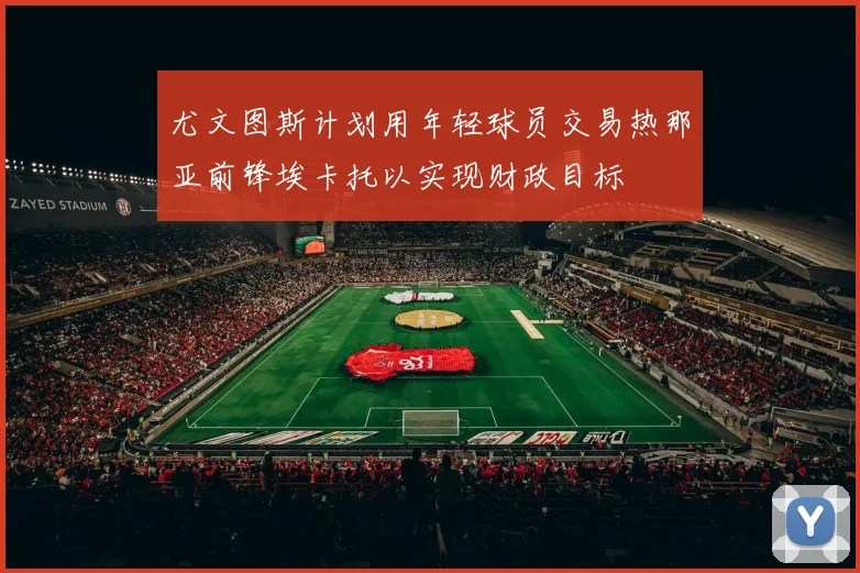 尤文图斯计划用年轻球员交易热那亚前锋埃卡托以实现财政目标