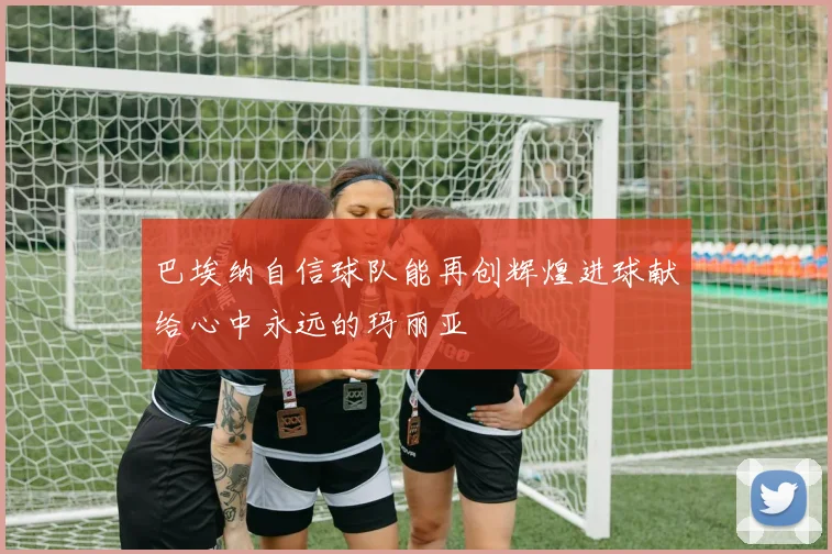 巴埃纳自信球队能再创辉煌进球献给心中永远的玛丽亚