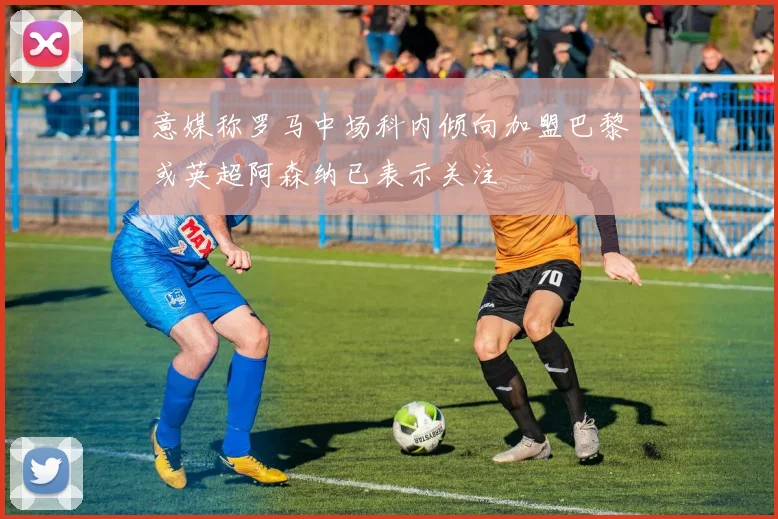 意媒称罗马中场科内倾向加盟巴黎或英超阿森纳已表示关注